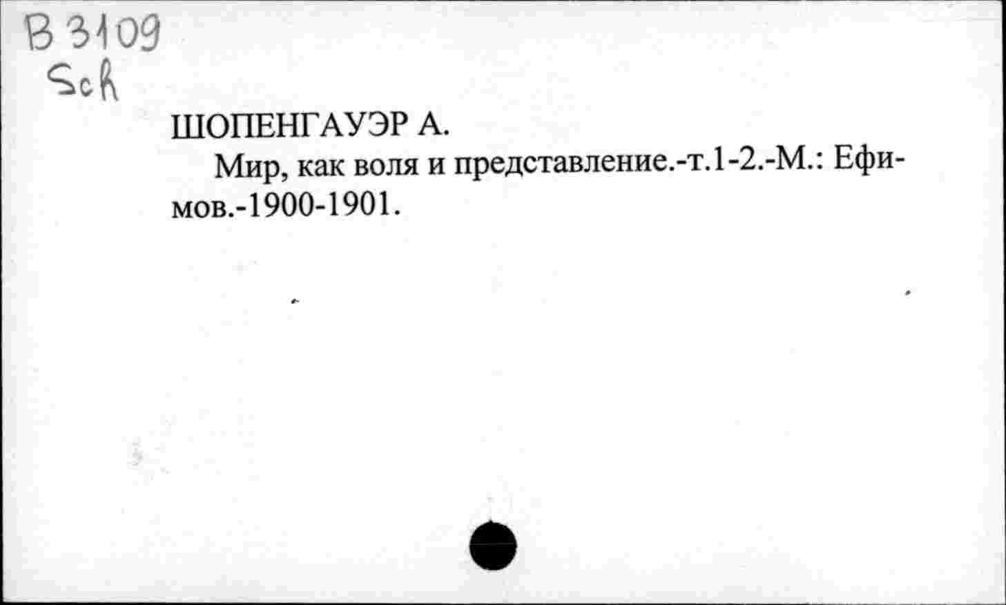 ﻿8 3109
ШОПЕНГАУЭР А.
Мир, как воля и представление.-т.1-2.-М.: Ефимов.-1900-1901.